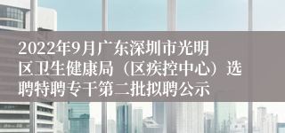 2022年9月广东深圳市光明区卫生健康局（区疾控中心）选聘特聘专干第二批拟聘公示