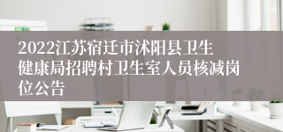 2022江苏宿迁市沭阳县卫生健康局招聘村卫生室人员核减岗位公告