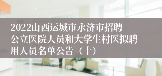 2022山西运城市永济市招聘公立医院人员和大学生村医拟聘用人员名单公告（十）