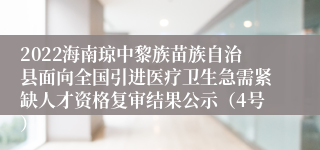 2022海南琼中黎族苗族自治县面向全国引进医疗卫生急需紧缺人才资格复审结果公示（4号）