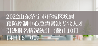 2022山东济宁市任城区疾病预防控制中心急需紧缺专业人才引进报名情况统计（截止10月14日16：00）