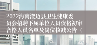 2022海南澄迈县卫生健康委员会招聘下属单位人员资格初审合格人员名单及岗位核减公告（2号）