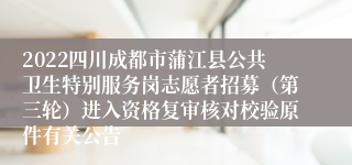 2022四川成都市蒲江县公共卫生特别服务岗志愿者招募（第三轮）进入资格复审核对校验原件有关公告