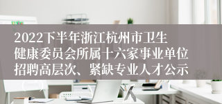 2022下半年浙江杭州市卫生健康委员会所属十六家事业单位招聘高层次、紧缺专业人才公示（二）