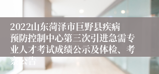 2022山东菏泽市巨野县疾病预防控制中心第三次引进急需专业人才考试成绩公示及体检、考察公告