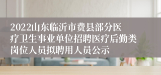 2022山东临沂市费县部分医疗卫生事业单位招聘医疗后勤类岗位人员拟聘用人员公示