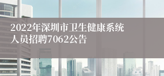 2022年深圳市卫生健康系统人员招聘7062公告