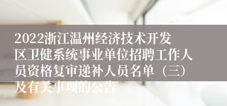 2022浙江温州经济技术开发区卫健系统事业单位招聘工作人员资格复审递补人员名单（三）及有关事项的公告