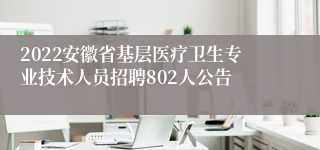 2022安徽省基层医疗卫生专业技术人员招聘802人公告