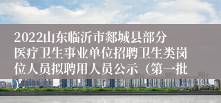 2022山东临沂市郯城县部分医疗卫生事业单位招聘卫生类岗位人员拟聘用人员公示（第一批）