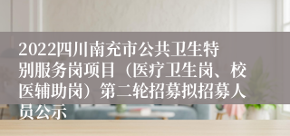 2022四川南充市公共卫生特别服务岗项目（医疗卫生岗、校医辅助岗）第二轮招募拟招募人员公示