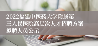 2022福建中医药大学附属第三人民医院高层次人才招聘方案拟聘人员公示