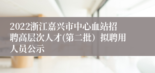 2022浙江嘉兴市中心血站招聘高层次人才(第二批）拟聘用人员公示