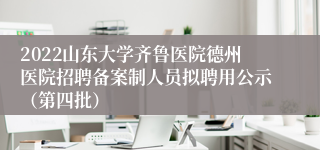 2022山东大学齐鲁医院德州医院招聘备案制人员拟聘用公示（第四批）