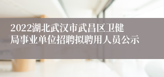 2022湖北武汉市武昌区卫健局事业单位招聘拟聘用人员公示