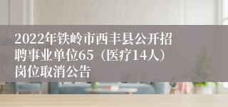 2022年铁岭市西丰县公开招聘事业单位65（医疗14人）岗位取消公告