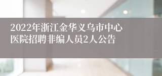 2022年浙江金华义乌市中心医院招聘非编人员2人公告