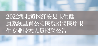 2022湖北黄冈红安县卫生健康系统县直公立医院招聘医疗卫生专业技术人员拟聘公告