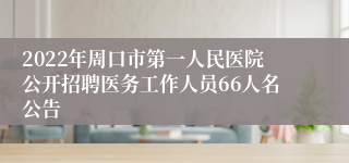 2022年周口市第一人民医院公开招聘医务工作人员66人名公告