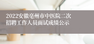 2022安徽亳州市中医院二次招聘工作人员面试成绩公示