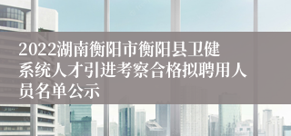 2022湖南衡阳市衡阳县卫健系统人才引进考察合格拟聘用人员名单公示