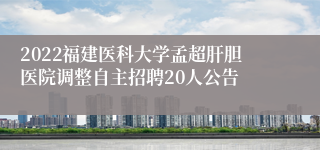 2022福建医科大学孟超肝胆医院调整自主招聘20人公告