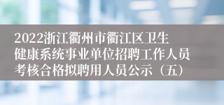 2022浙江衢州市衢江区卫生健康系统事业单位招聘工作人员考核合格拟聘用人员公示（五）