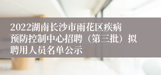 2022湖南长沙市雨花区疾病预防控制中心招聘（第三批）拟聘用人员名单公示