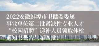 2022安徽蚌埠市卫健委委属事业单位第二批紧缺性专业人才“校园招聘”递补人员领取体检通知书公告（第四批）