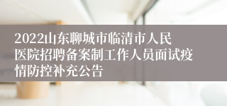 2022山东聊城市临清市人民医院招聘备案制工作人员面试疫情防控补充公告