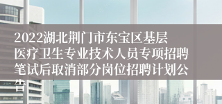 2022湖北荆门市东宝区基层医疗卫生专业技术人员专项招聘笔试后取消部分岗位招聘计划公告