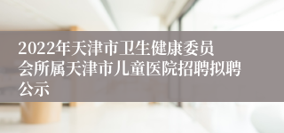 2022年天津市卫生健康委员会所属天津市儿童医院招聘拟聘公示