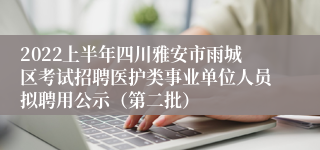 2022上半年四川雅安市雨城区考试招聘医护类事业单位人员拟聘用公示（第二批）