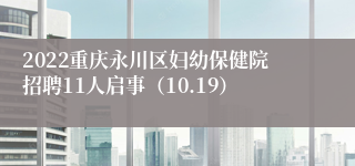 2022重庆永川区妇幼保健院招聘11人启事（10.19）