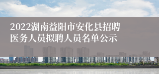 2022湖南益阳市安化县招聘医务人员拟聘人员名单公示