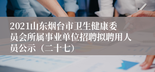 2021山东烟台市卫生健康委员会所属事业单位招聘拟聘用人员公示（二十七）