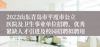 2022山东青岛市平度市公立医院及卫生事业单位招聘、优秀紧缺人才引进及校园招聘拟聘用人员公示