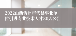 2022山西忻州市代县事业单位引进专业技术人才30人公告