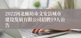 2022河北廊坊市文安县城市建设发展有限公司招聘19人公告