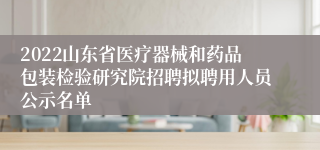 2022山东省医疗器械和药品包装检验研究院招聘拟聘用人员公示名单