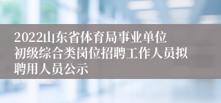 2022山东省体育局事业单位初级综合类岗位招聘工作人员拟聘用人员公示