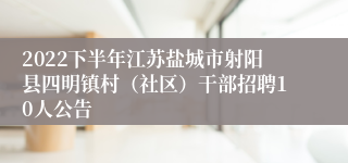 2022下半年江苏盐城市射阳县四明镇村（社区）干部招聘10人公告