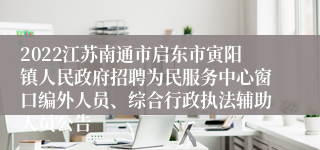 2022江苏南通市启东市寅阳镇人民政府招聘为民服务中心窗口编外人员、综合行政执法辅助人员公告