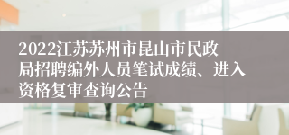 2022江苏苏州市昆山市民政局招聘编外人员笔试成绩、进入资格复审查询公告