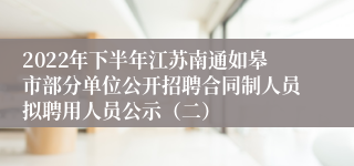 2022年下半年江苏南通如皋市部分单位公开招聘合同制人员拟聘用人员公示（二）