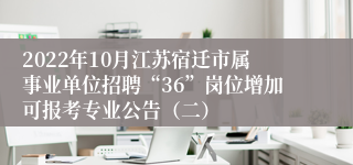 2022年10月江苏宿迁市属事业单位招聘“36”岗位增加可报考专业公告（二）