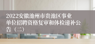 2022安徽池州市贵池区事业单位招聘资格复审和体检递补公告（二）