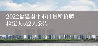 2022福建南平市计量所招聘检定人员2人公告