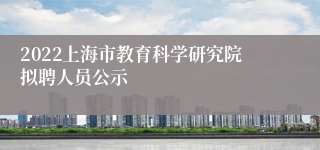 2022上海市教育科学研究院拟聘人员公示