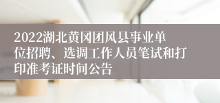 2022湖北黄冈团风县事业单位招聘、选调工作人员笔试和打印准考证时间公告